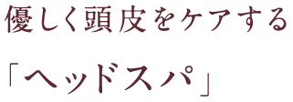 優しく頭皮をケアする『ヘッドスパ』